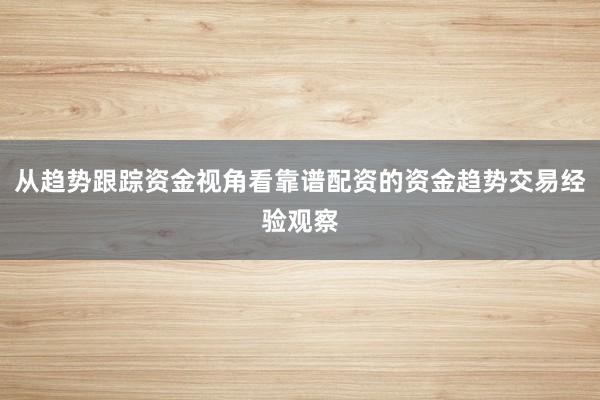 从趋势跟踪资金视角看靠谱配资的资金趋势交易经验观察