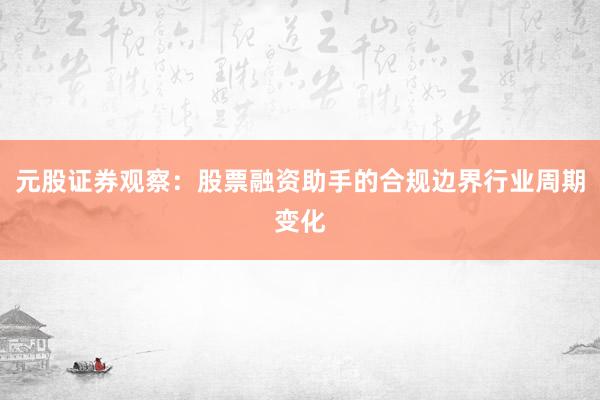 元股证券观察：股票融资助手的合规边界行业周期变化