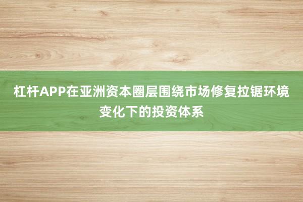 杠杆APP在亚洲资本圈层围绕市场修复拉锯环境变化下的投资体系
