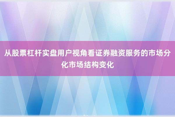 从股票杠杆实盘用户视角看证券融资服务的市场分化市场结构变化