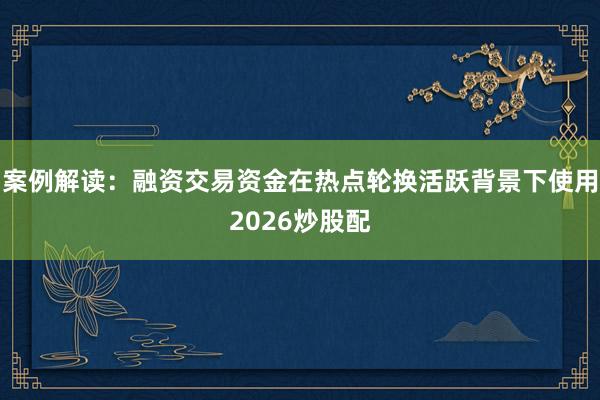 案例解读：融资交易资金在热点轮换活跃背景下使用2026炒股配