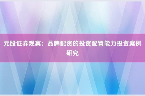 元股证券观察：品牌配资的投资配置能力投资案例研究
