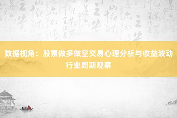 数据视角：股票做多做空交易心理分析与收益波动行业周期观察