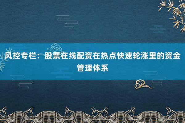 风控专栏：股票在线配资在热点快速轮涨里的资金管理体系