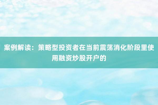 案例解读：策略型投资者在当前震荡消化阶段里使用融资炒股开户的