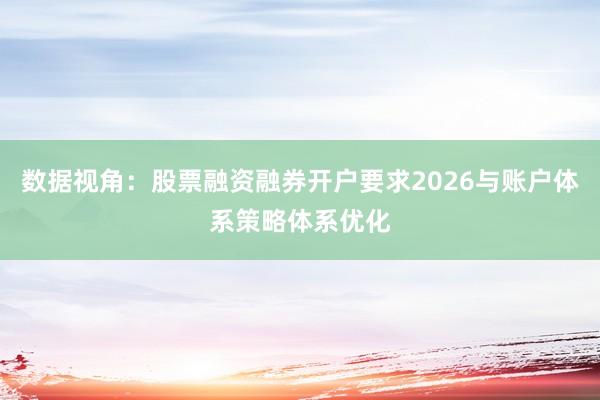 数据视角：股票融资融券开户要求2026与账户体系策略体系优化