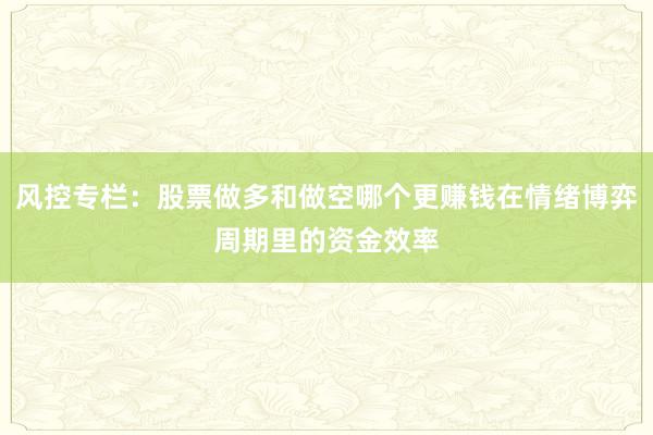 风控专栏：股票做多和做空哪个更赚钱在情绪博弈周期里的资金效率