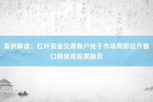案例解读：杠杆资金交易账户处于市场局部拉升窗口期使用股票融资