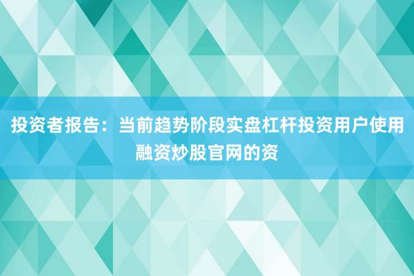 投资者报告：当前趋势阶段实盘杠杆投资用户使用融资炒股官网的资