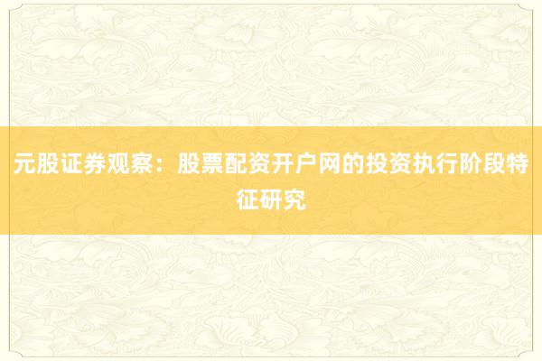 元股证券观察：股票配资开户网的投资执行阶段特征研究