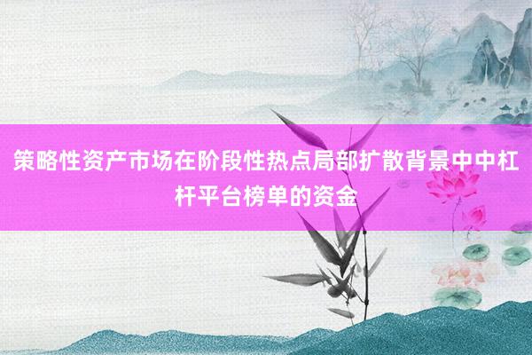 策略性资产市场在阶段性热点局部扩散背景中中杠杆平台榜单的资金