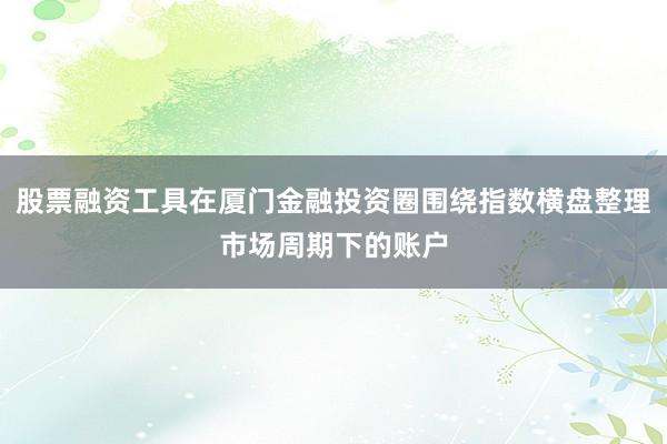 股票融资工具在厦门金融投资圈围绕指数横盘整理市场周期下的账户