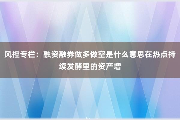 风控专栏:融资融券做多做空是什么意思在热点持续发酵里的资产增