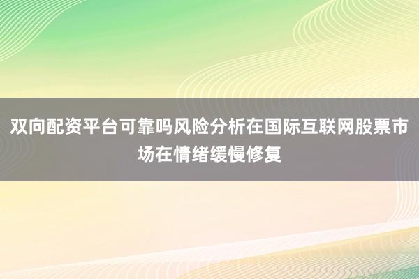 双向配资平台可靠吗风险分析在国际互联网股票市场在情绪缓慢修复