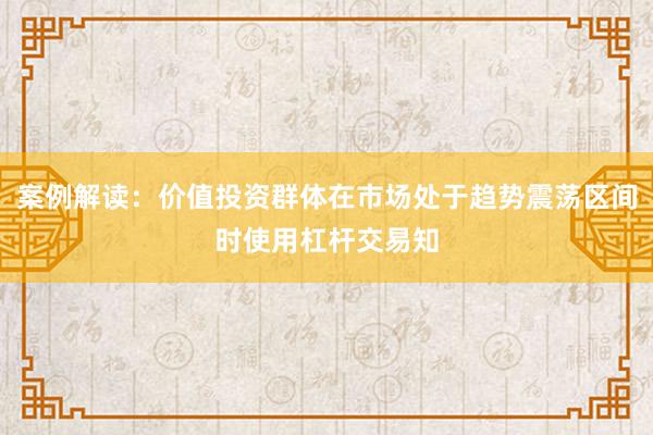 案例解读：价值投资群体在市场处于趋势震荡区间时使用杠杆交易知