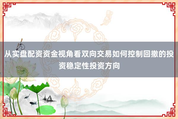 从实盘配资资金视角看双向交易如何控制回撤的投资稳定性投资方向
