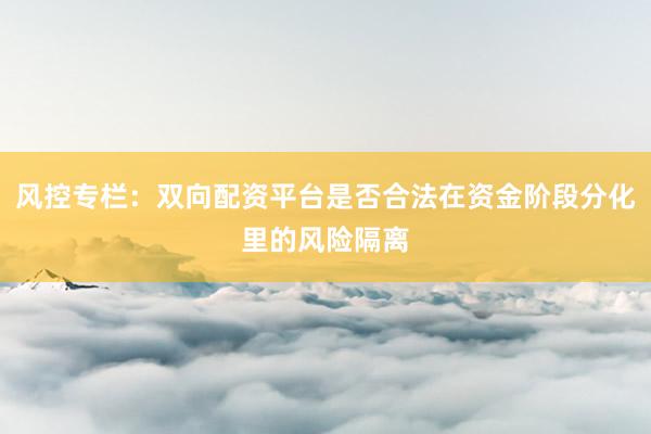 风控专栏:双向配资平台是否合法在资金阶段分化里的风险隔离