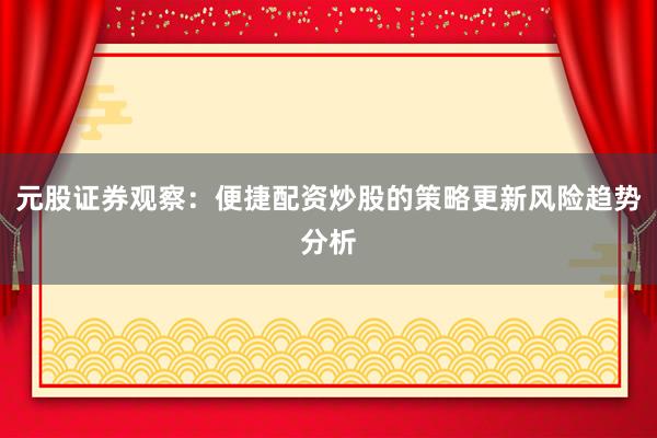 元股证券观察：便捷配资炒股的策略更新风险趋势分析