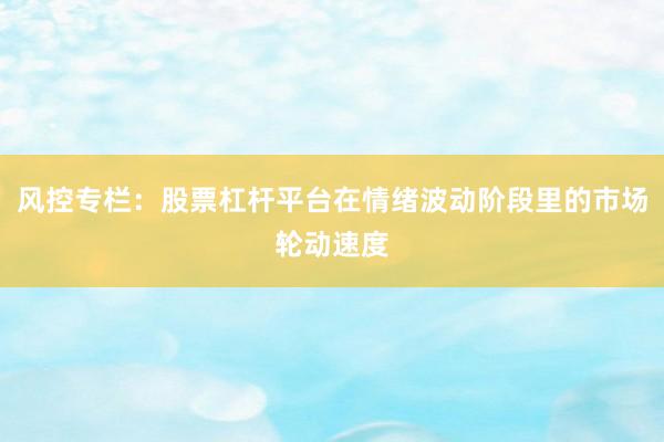 风控专栏：股票杠杆平台在情绪波动阶段里的市场轮动速度