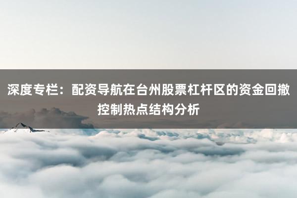 深度专栏：配资导航在台州股票杠杆区的资金回撤控制热点结构分析