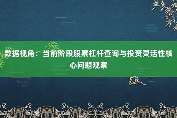 数据视角：当前阶段股票杠杆查询与投资灵活性核心问题观察