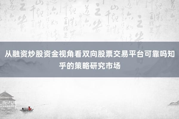 从融资炒股资金视角看双向股票交易平台可靠吗知乎的策略研究市场