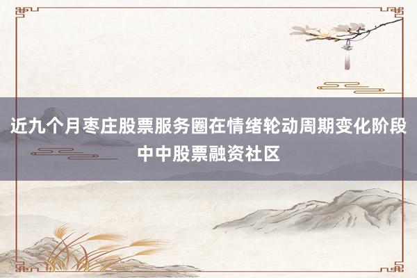 近九个月枣庄股票服务圈在情绪轮动周期变化阶段中中股票融资社区