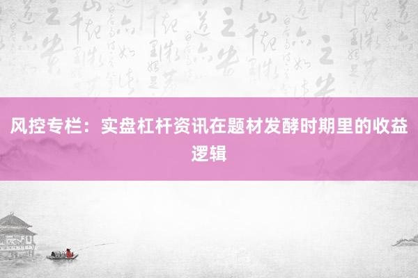 风控专栏：实盘杠杆资讯在题材发酵时期里的收益逻辑