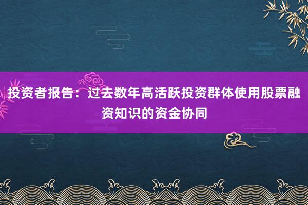 投资者报告：过去数年高活跃投资群体使用股票融资知识的资金协同