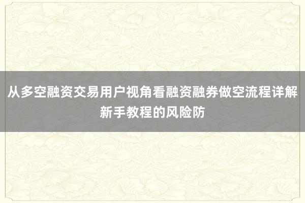 从多空融资交易用户视角看融资融券做空流程详解新手教程的风险防