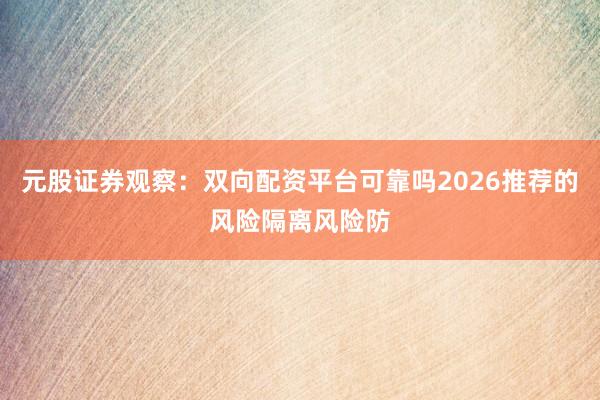 元股证券观察：双向配资平台可靠吗2026推荐的风险隔离风险防