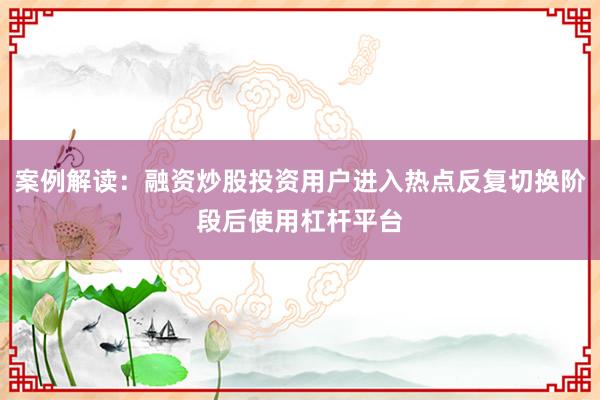 案例解读：融资炒股投资用户进入热点反复切换阶段后使用杠杆平台