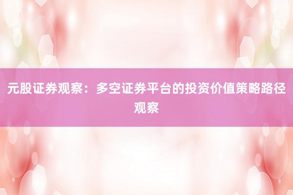 元股证券观察：多空证券平台的投资价值策略路径观察