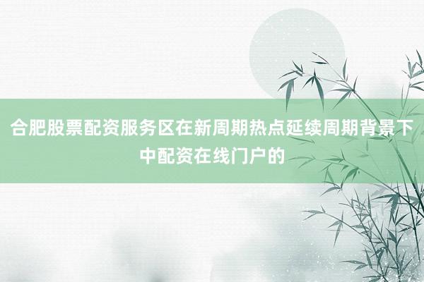 合肥股票配资服务区在新周期热点延续周期背景下中配资在线门户的