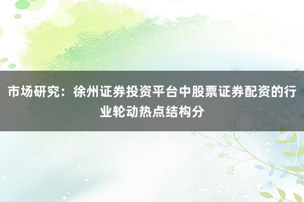 市场研究：徐州证券投资平台中股票证券配资的行业轮动热点结构分