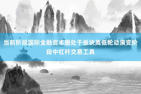 当前阶段国际金融资本圈处于板块高低轮动演变阶段中杠杆交易工具