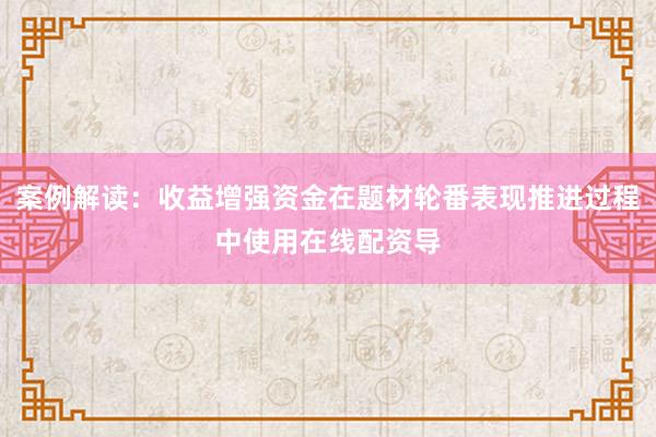 案例解读：收益增强资金在题材轮番表现推进过程中使用在线配资导