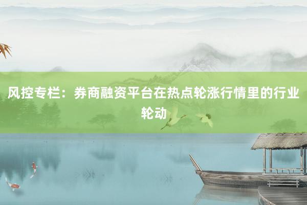 风控专栏：券商融资平台在热点轮涨行情里的行业轮动
