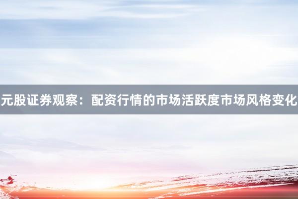 元股证券观察：配资行情的市场活跃度市场风格变化