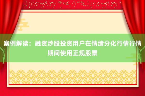 案例解读：融资炒股投资用户在情绪分化行情行情期间使用正规股票