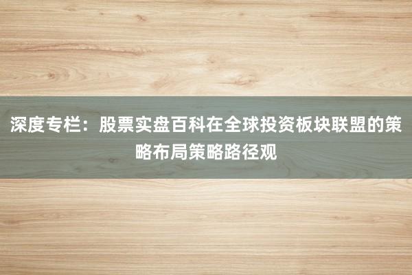 深度专栏：股票实盘百科在全球投资板块联盟的策略布局策略路径观
