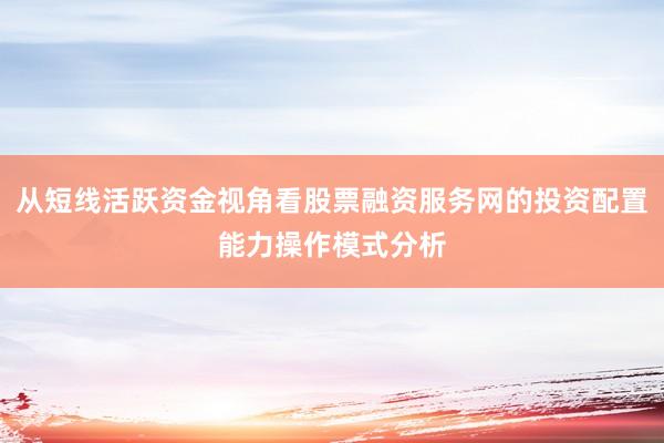 从短线活跃资金视角看股票融资服务网的投资配置能力操作模式分析