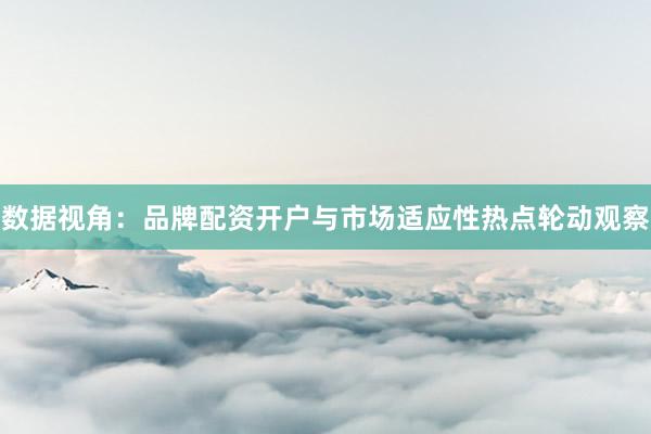 数据视角：品牌配资开户与市场适应性热点轮动观察