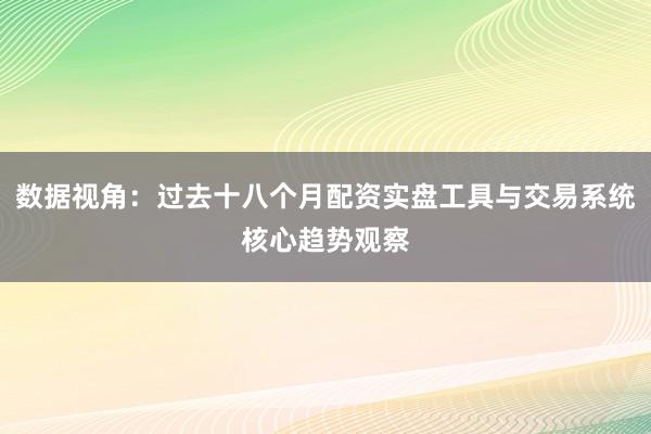 数据视角：过去十八个月配资实盘工具与交易系统核心趋势观察