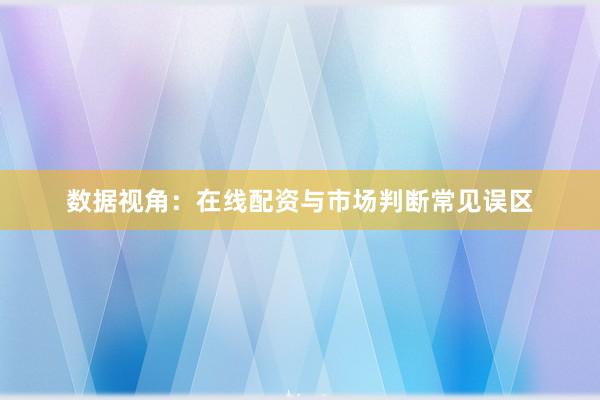 数据视角:在线配资与市场判断常见误区