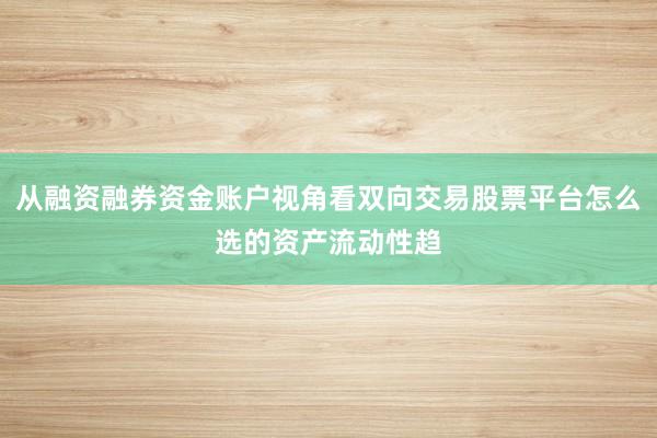 从融资融券资金账户视角看双向交易股票平台怎么选的资产流动性趋