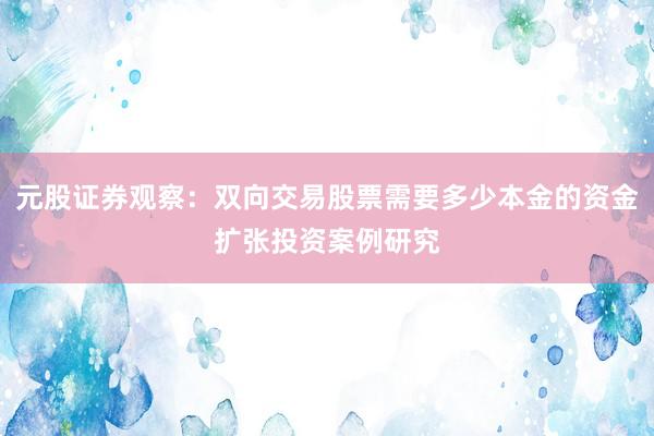 元股证券观察：双向交易股票需要多少本金的资金扩张投资案例研究