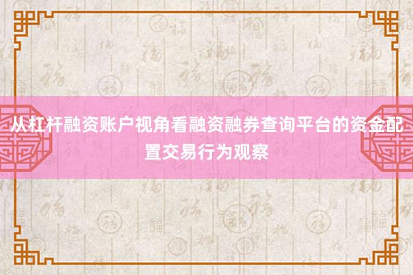 从杠杆融资账户视角看融资融券查询平台的资金配置交易行为观察