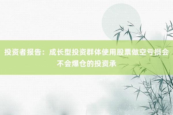 投资者报告：成长型投资群体使用股票做空亏损会不会爆仓的投资承