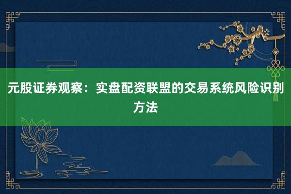 元股证券观察：实盘配资联盟的交易系统风险识别方法